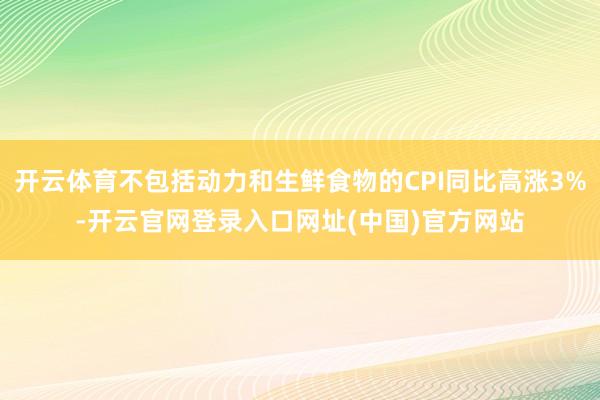 开云体育不包括动力和生鲜食物的CPI同比高涨3%-开云官网登录入口网址(中国)官方网站