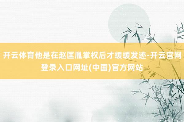 开云体育他是在赵匡胤掌权后才缓缓发迹-开云官网登录入口网址(中国)官方网站