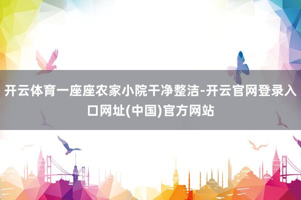 开云体育一座座农家小院干净整洁-开云官网登录入口网址(中国)官方网站