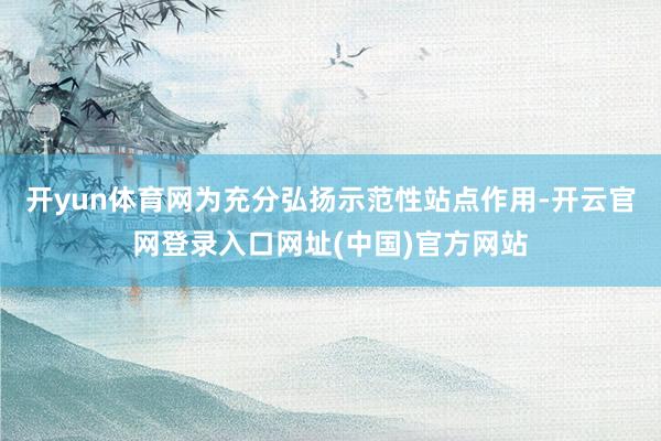 开yun体育网为充分弘扬示范性站点作用-开云官网登录入口网址(中国)官方网站