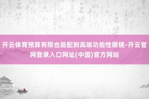 开云体育预算有限也能配到高端功能性眼镜-开云官网登录入口网址(中国)官方网站
