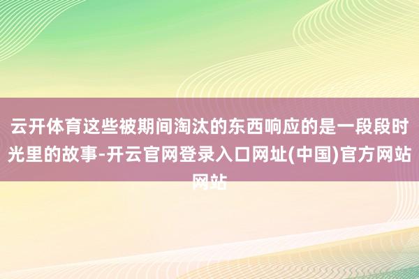 云开体育这些被期间淘汰的东西响应的是一段段时光里的故事-开云官网登录入口网址(中国)官方网站