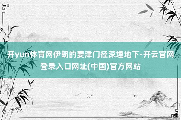 开yun体育网伊朗的要津门径深埋地下-开云官网登录入口网址(中国)官方网站