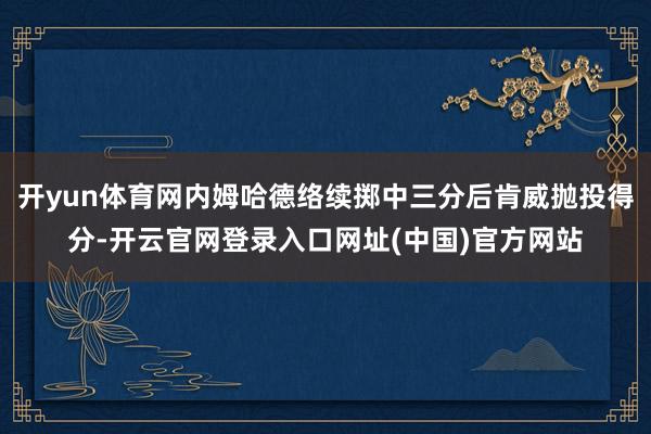 开yun体育网内姆哈德络续掷中三分后肯威抛投得分-开云官网登录入口网址(中国)官方网站