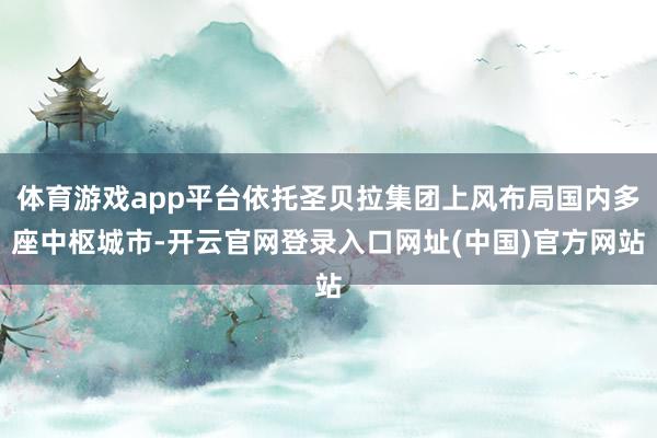 体育游戏app平台依托圣贝拉集团上风布局国内多座中枢城市-开云官网登录入口网址(中国)官方网站