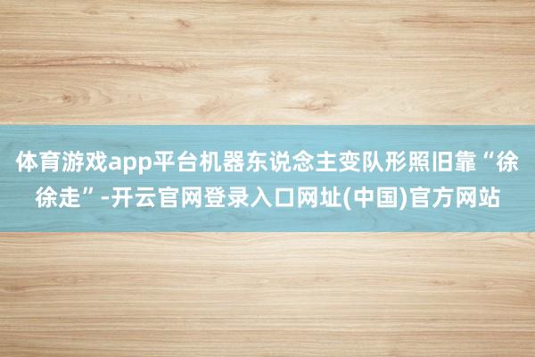 体育游戏app平台机器东说念主变队形照旧靠“徐徐走”-开云官网登录入口网址(中国)官方网站